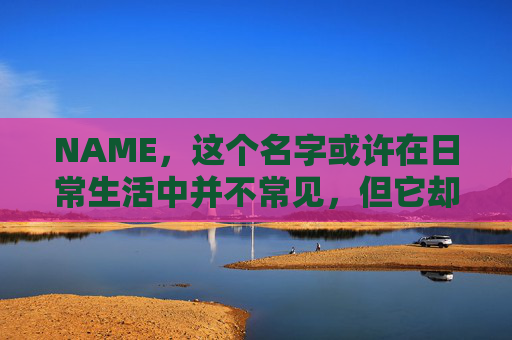NAME,这个名字或许在日常生活中并不常见,但它却在某些领域里扮演着重要的角色。今天,让我们一起来探索这个名字背后的故事和意义